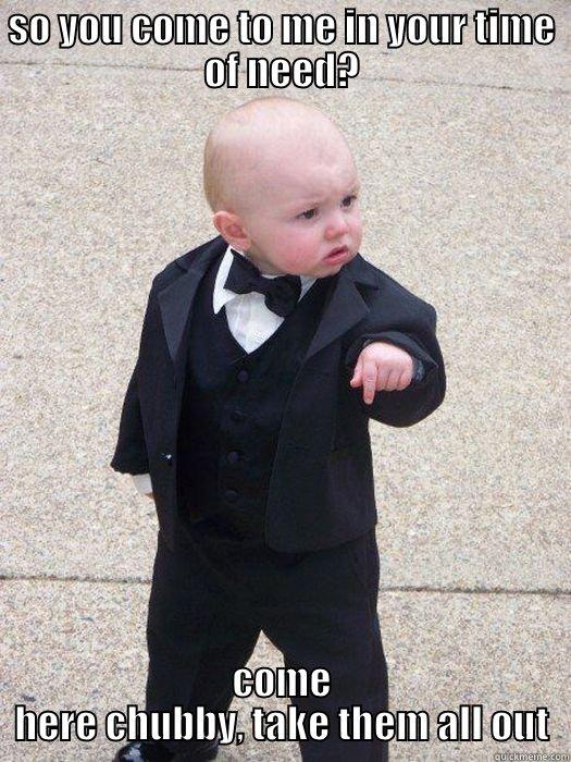 you come to me - SO YOU COME TO ME IN YOUR TIME OF NEED? COME HERE CHUBBY, TAKE THEM ALL OUT Baby Godfather