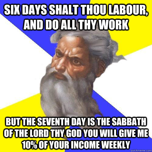 Six days shalt thou labour, and do all thy work But the seventh day is the sabbath of the LORD thy God You will give me 10% OF YOUR INCOME WEEKLY  Advice God