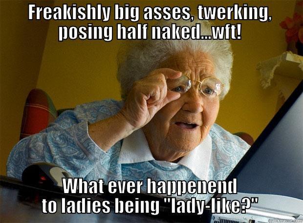 FREAKISHLY BIG ASSES, TWERKING, POSING HALF NAKED...WFT! WHAT EVER HAPPENEND TO LADIES BEING 