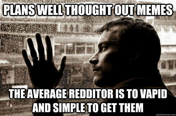 Plans well thought out memes The average redditor is to vapid and simple to get them  Overeducated problems