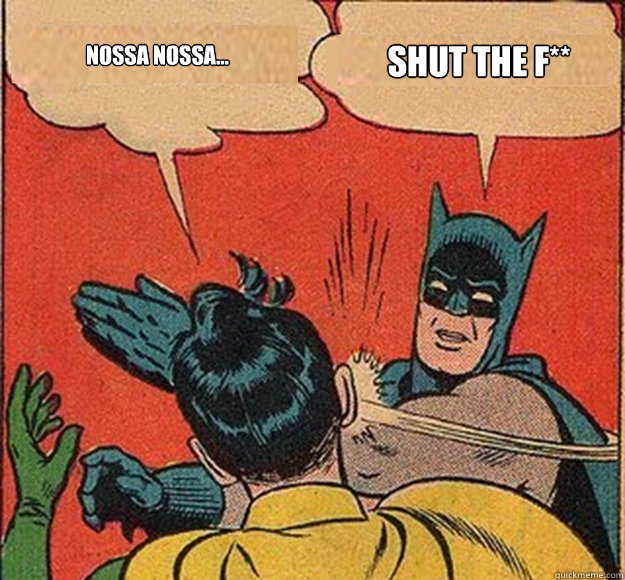 NOSSA NOSSA... SHUT the F**  Batman and Robin