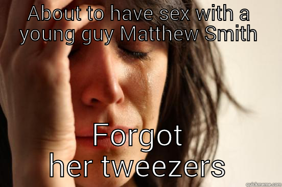 ABOUT TO HAVE SEX WITH A YOUNG GUY MATTHEW SMITH FORGOT HER TWEEZERS First World Problems