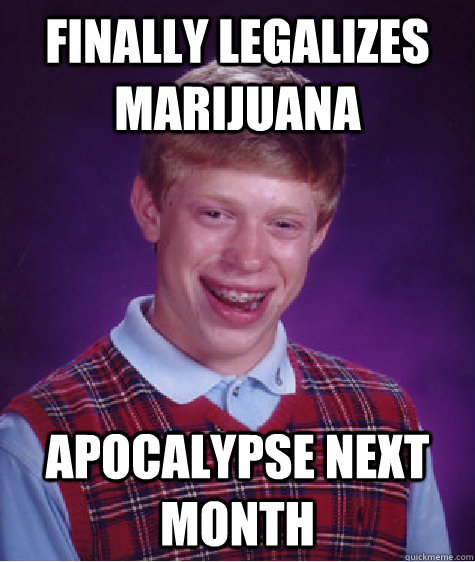 Finally Legalizes Marijuana Apocalypse next month - Finally Legalizes Marijuana Apocalypse next month  Bad Luck Brian