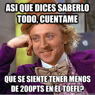 asi que dices saberlo todo, cuentame ¿que se siente tener menos de 200pts en el TOEFL?   Condescending Wonka