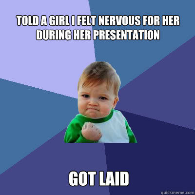 Told a girl I felt nervous for her during her presentation Got laid  Success Baby