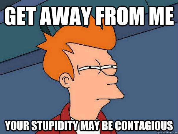 get away from me your stupidity may be contagious  Futurama Fry