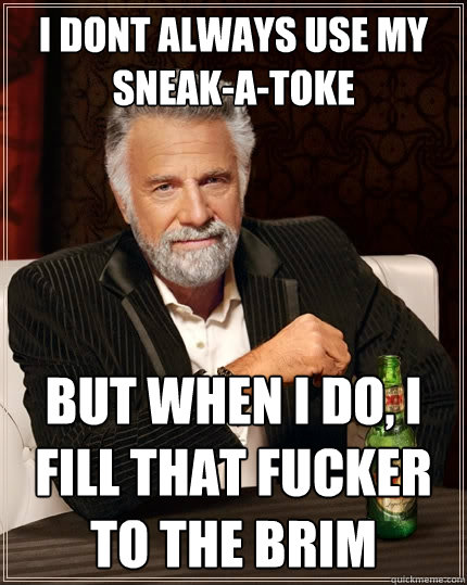 i dont always use my sneak-a-toke But when I do, I fill that fucker to the brim  The Most Interesting Man In The World