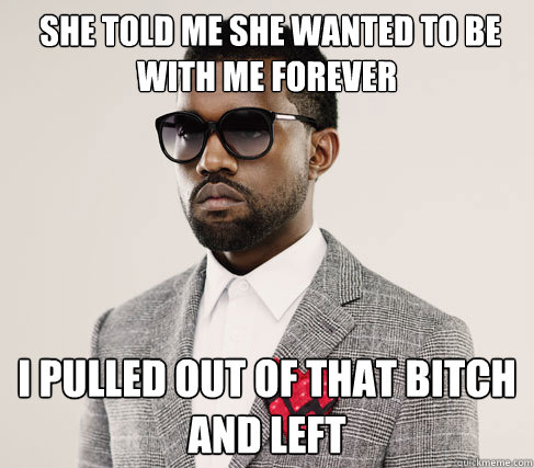  she told me she wanted to be with me forever i pulled out of that bitch and left  Romantic Kanye