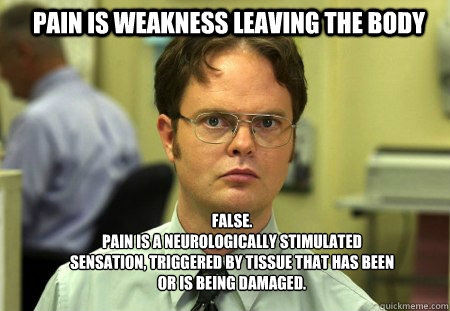 pain is weakness leaving the body FALSE.  
Pain is a neurologically stimulated sensation, triggered by tissue that has been or is being damaged.  Schrute