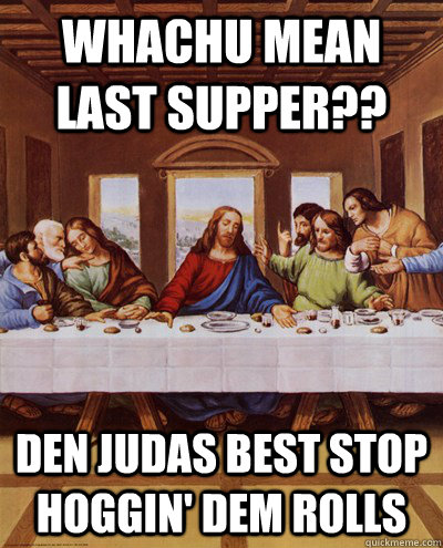 whachu mean last supper?? den judas best stop hoggin' dem rolls  last supper