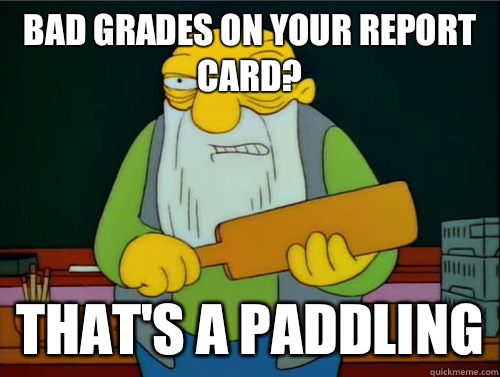 Bad grades on your report card? That's a paddling  Thats a paddling