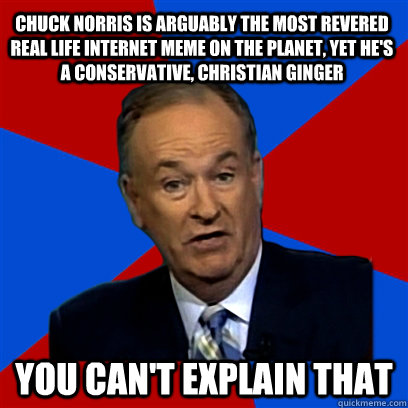 Chuck Norris is arguably the most revered Real Life internet meme on the planet, yet he's a conservative, Christian ginger you can't explain that  