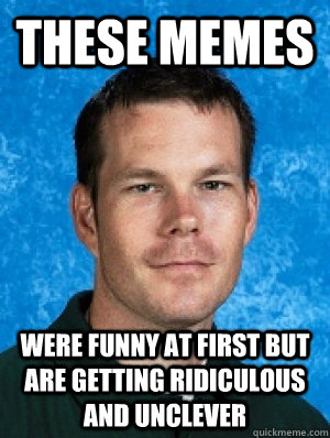 These memes were funny at first but are getting ridiculous and unclever  Erotic Every
