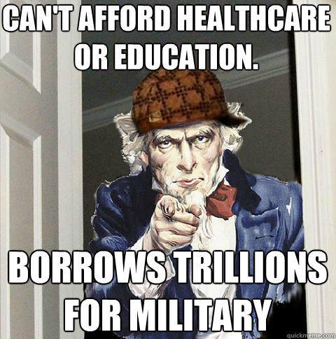 can't afford healthcare or education. borrows trillions for military - can't afford healthcare or education. borrows trillions for military  Scumbag Uncle Sam