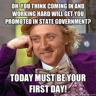 Oh, you think coming in and working hard will get you promoted in state government? Today must be your first day! - Oh, you think coming in and working hard will get you promoted in state government? Today must be your first day!  Condescending Wonka