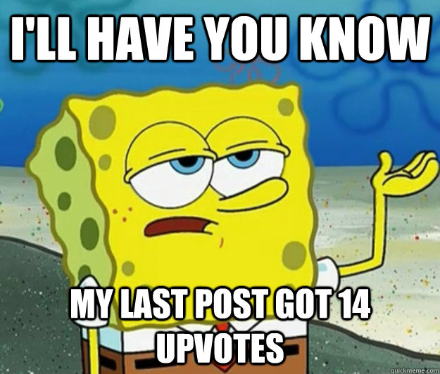 I'll have you know My last post got 14 upvotes  Tough Spongebob