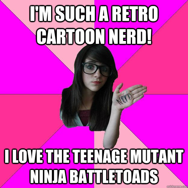 I'm such a retro cartoon nerd! I love the teenage mutant ninja battletoads  Idiot Nerd Girl
