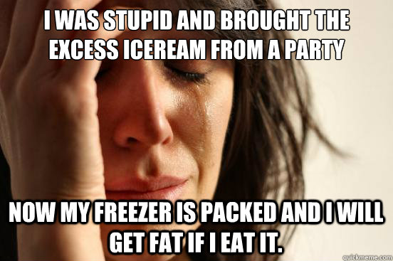 I was stupid and brought the excess iceream from a party Now my freezer is packed and I will get fat if I eat it.  First World Problems