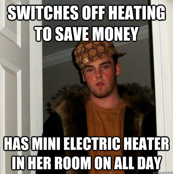 switches off heating to save money has mini electric heater in her room on all day  Scumbag Steve