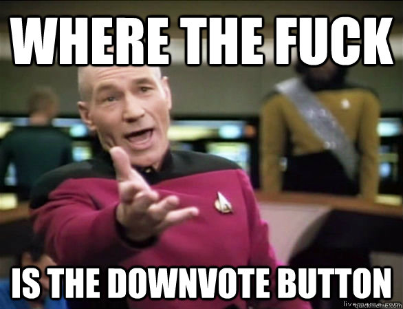 where the fuck is the downvote button  Annoyed Picard HD