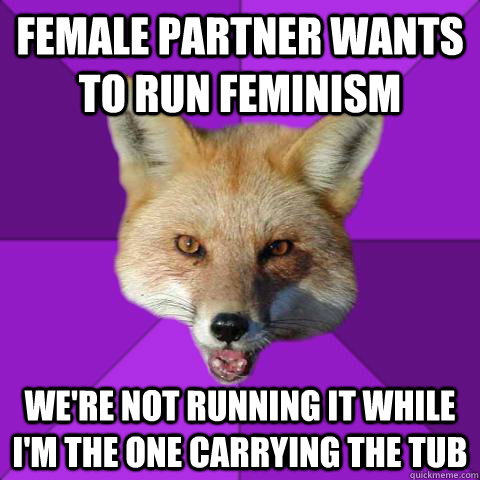 Female partner wants to run Feminism We're not running it while I'm the one carrying the tub  Forensics Fox