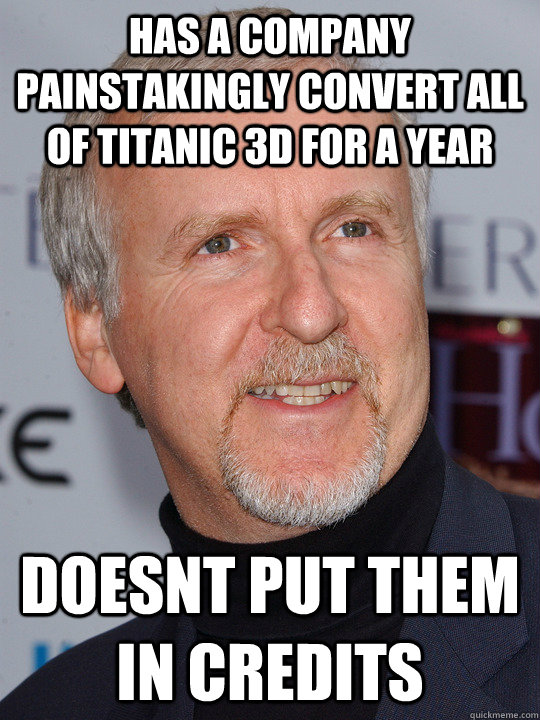 Has a company painstakingly convert all of titanic 3d for a year doesnt put them in credits - Has a company painstakingly convert all of titanic 3d for a year doesnt put them in credits  Scumbag James Cameron
