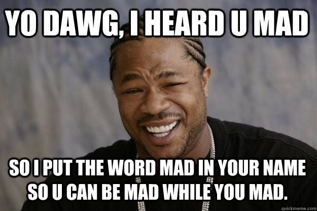 YO DAWG, I HEARD U MAD SO I PUT THE WORD MAD IN YOUR NAME SO U CAN BE MAD WHILE YOU MAD. - YO DAWG, I HEARD U MAD SO I PUT THE WORD MAD IN YOUR NAME SO U CAN BE MAD WHILE YOU MAD.  Xzibit meme