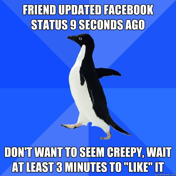 Friend updated Facebook status 9 seconds ago Don't want to seem creepy, wait at least 3 minutes to 