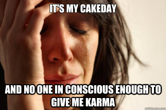 It's my cakeday And no one in conscious enough to give me karma  First World Problems