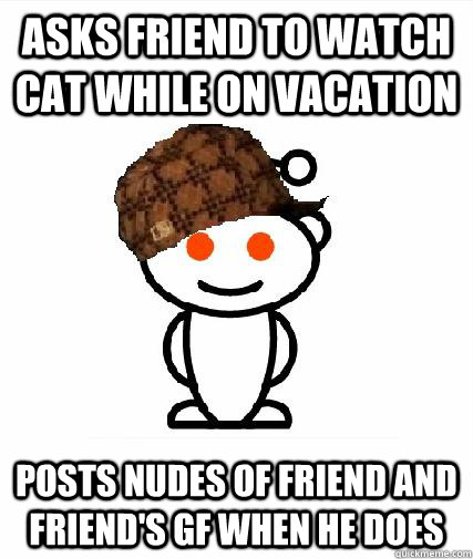 Asks friend to watch cat while on vacation Posts nudes of friend and friend's GF when he does - Asks friend to watch cat while on vacation Posts nudes of friend and friend's GF when he does  Scumbag Redditors
