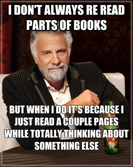 I don't always re read parts of books but when I do it's because I just read a couple pages while totally thinking about something else  The Most Interesting Man In The World