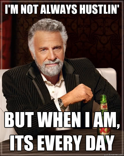 I'm not always hustlin' but when I am, its every day  The Most Interesting Man In The World