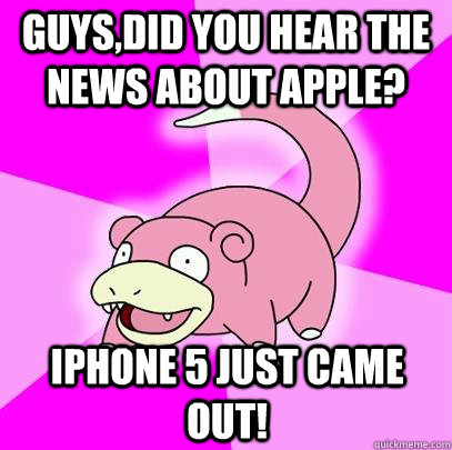 Guys,did you hear the news about apple? Iphone 5 just came out! - Guys,did you hear the news about apple? Iphone 5 just came out!  Slowpoke