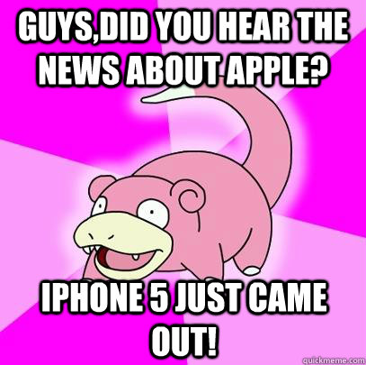Guys,did you hear the news about apple? Iphone 5 just came out!  Slowpoke