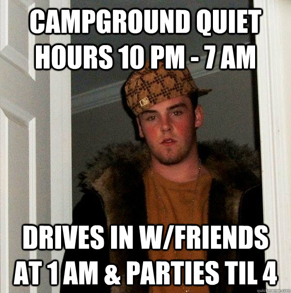 campground quiet hours 10 PM - 7 AM drives in w/friends at 1 AM & parties til 4  Scumbag Steve