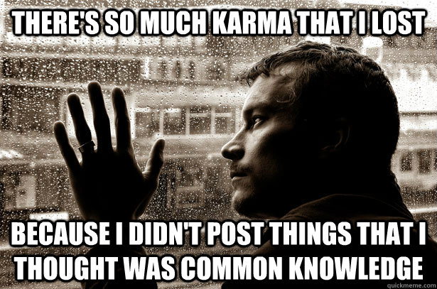 There's so much karma that I lost Because I didn't post things that I thought was common knowledge - There's so much karma that I lost Because I didn't post things that I thought was common knowledge  Over-Educated Problems