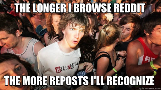 the longer i browse reddit the more reposts i'll recognize  Sudden Clarity Clarence