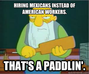 Hiring Mexicans instead of American workers. That's a paddlin'.  Paddlin Jasper
