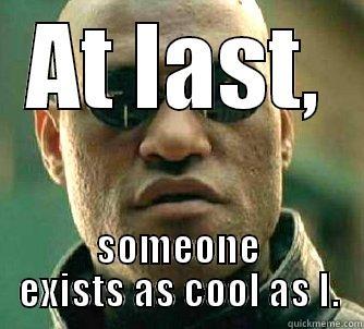 AT LAST, SOMEONE EXISTS AS COOL AS I. Matrix Morpheus