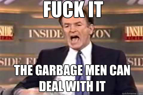 fuck it the garbage men can deal with it  Fuck It Bill OReilly