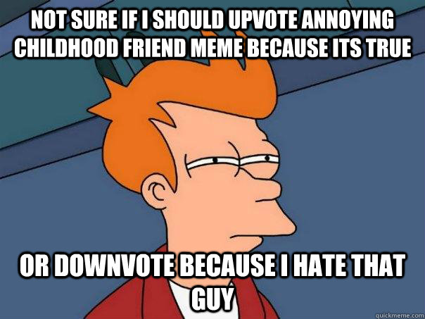 Not sure if I should upvote annoying childhood friend meme because its true or downvote because I hate that guy - Not sure if I should upvote annoying childhood friend meme because its true or downvote because I hate that guy  Futurama Fry