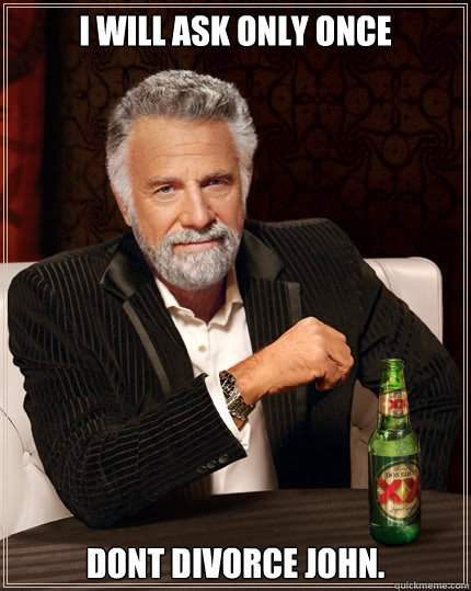 I will ask only once Dont divorce John.   Dos Equis man