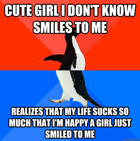 Cute girl i don't know smiles to me realizes that my life sucks so much that i'm happy a girl just smiled to me  Socially Awesome Awkward Penguin