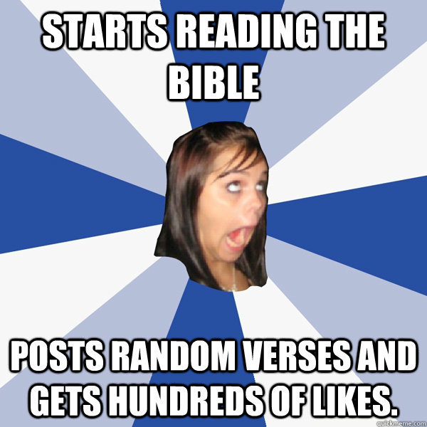 Starts reading the Bible Posts random verses and gets hundreds of likes.  Annoying Facebook Girl