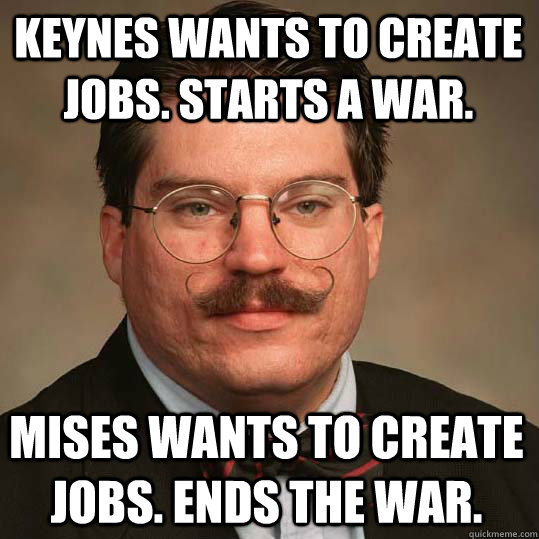 Keynes wants to create jobs. starts a war. Mises wants to create jobs. ends the war.  