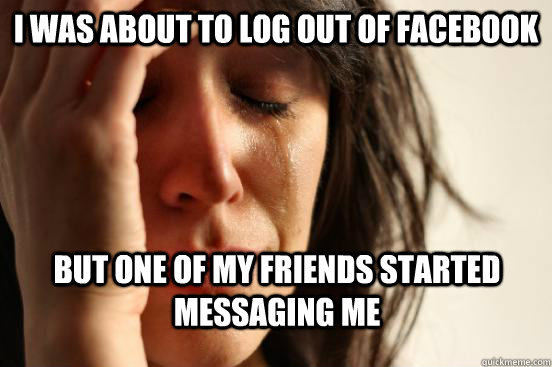 I was about to log out of facebook but one of my friends started messaging me  First World Problems