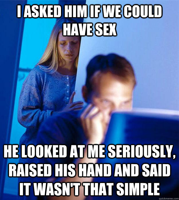 I asked him if we could have sex he looked at me seriously, raised his hand and said it wasn't that simple  Redditors Wife