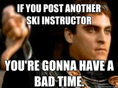 If you post another 
Ski Instructor you're gonna have a bad time.  Downvoting Roman