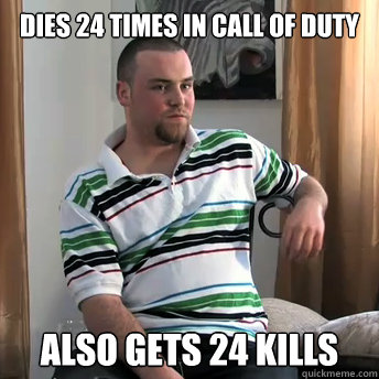 Dies 24 times in call of duty Also gets 24 kills  