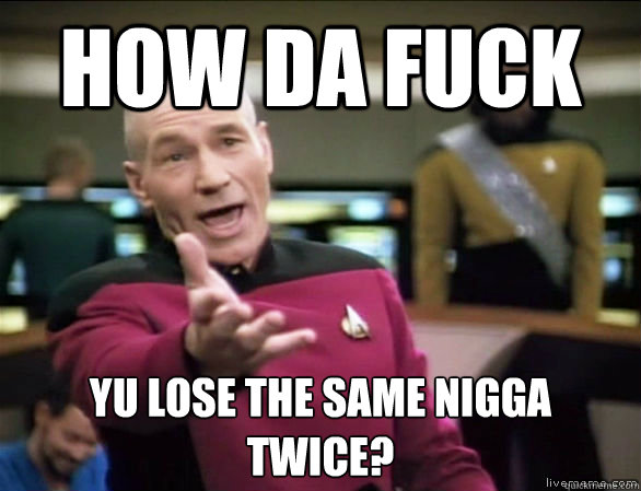 How da fuck yu lose the same nigga twice?  Annoyed Picard HD
